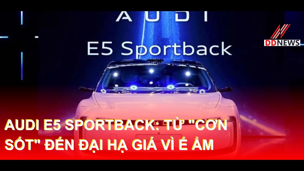 AUDI E5 Sportback: Từ 'Cơn Sốt' Đến Đại Hạ Giá Vì Ế Ẩm | DDN tổng hợp