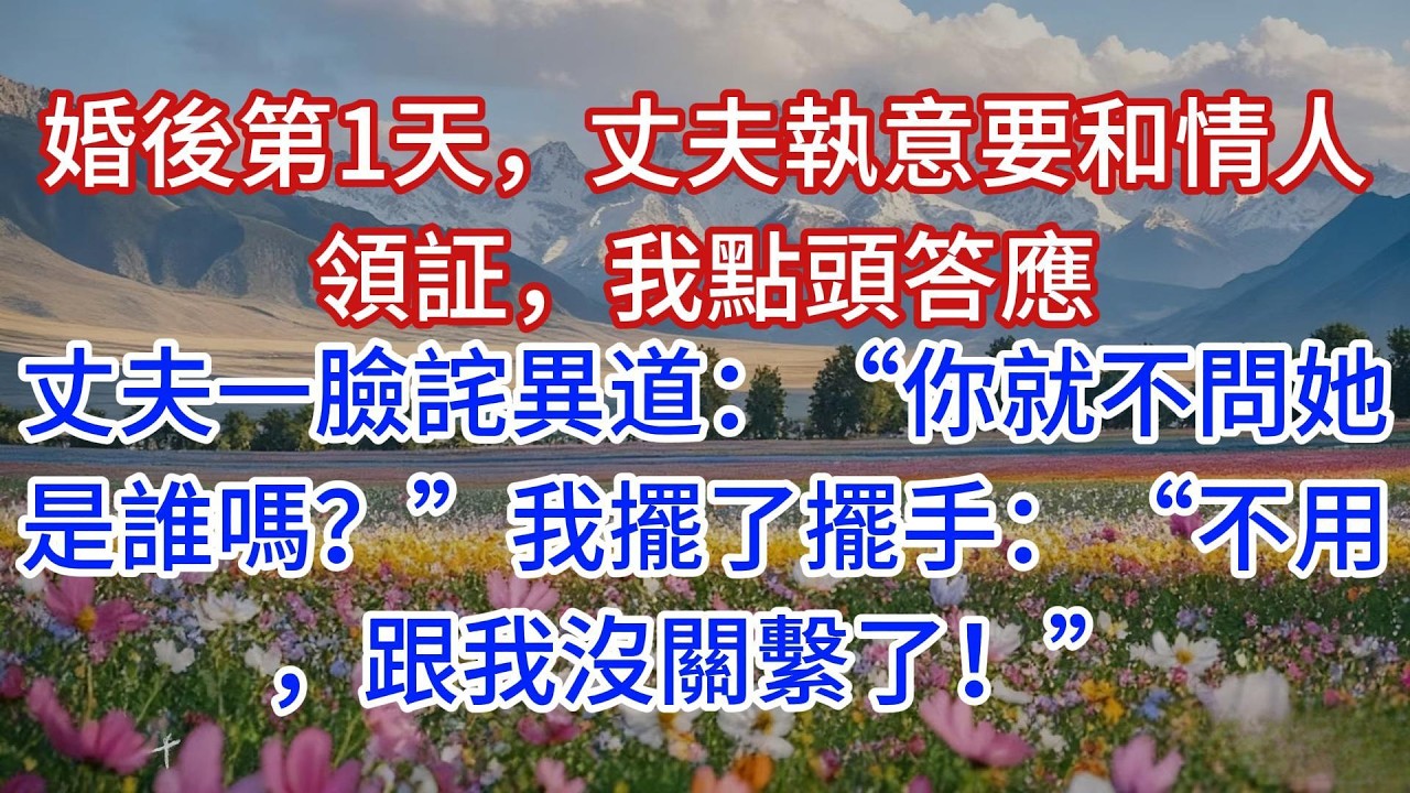 婚後第1天，丈夫執意要和情人領証，我點頭答應，丈夫一臉詫異道：“你就不問她是誰嗎？”我擺了擺手：“不用，跟我沒關繫了！”