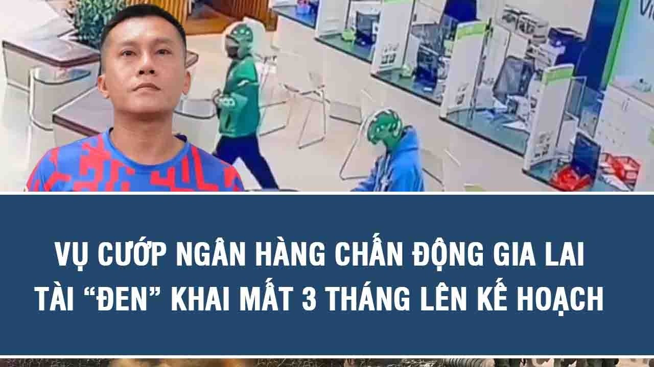Vụ cướp ngân hàng chấn động Gia Lai: Tài “đen” khai mất 3 tháng lên kế hoạch