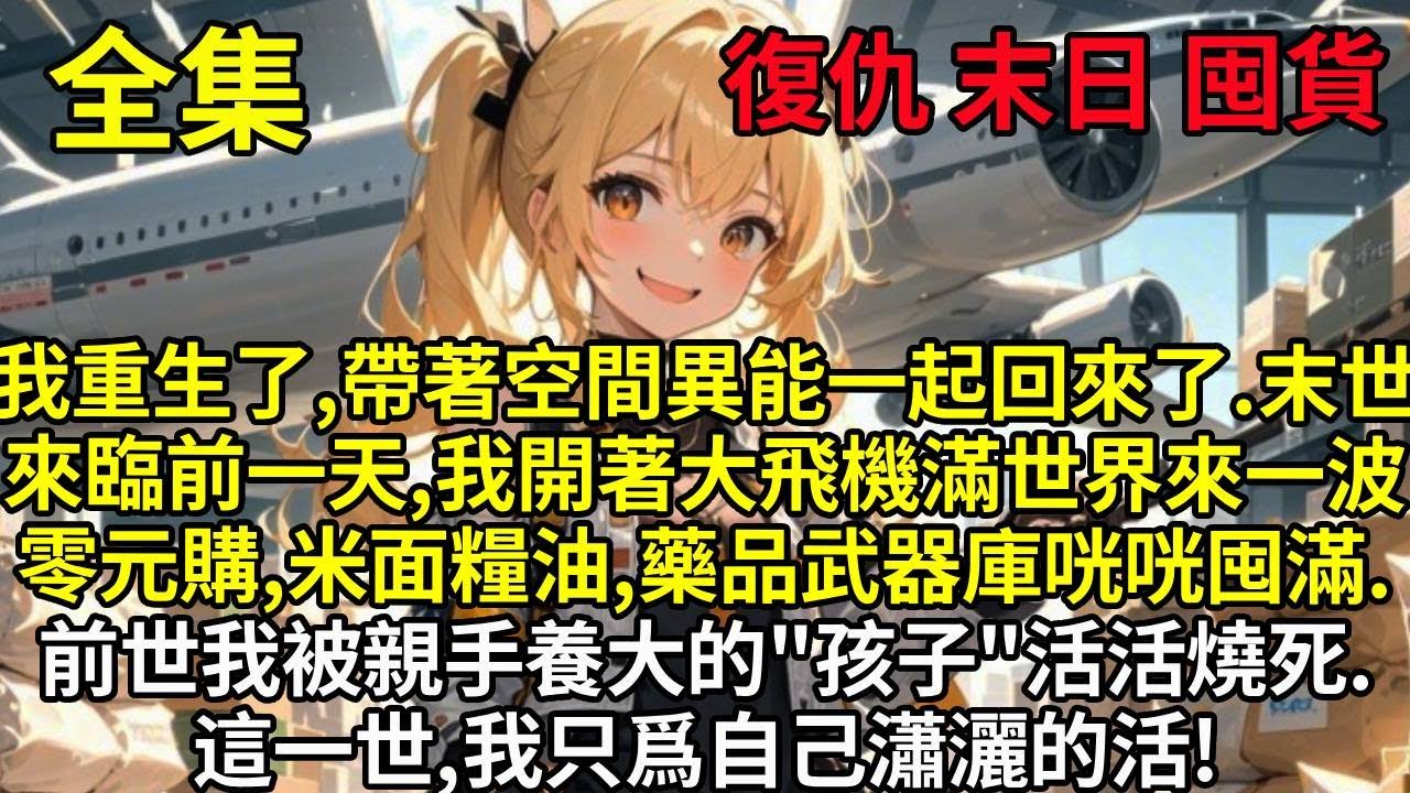 我重生了,帶著空間異能一起回來了.末世來臨前一天,我開著大飛機滿世界來一波零元購,米面糧油,藥品武器庫咣咣囤滿.前世我被親手養大的