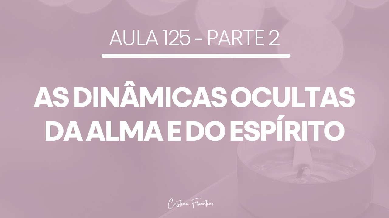 Aula 125 - As dinâmicas ocultas da alma e do espírito - Parte 2