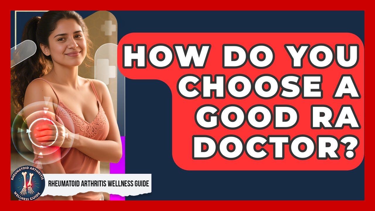 How Do You Choose A Good RA Doctor? - Rheumatoid Arthritis Wellness Guide