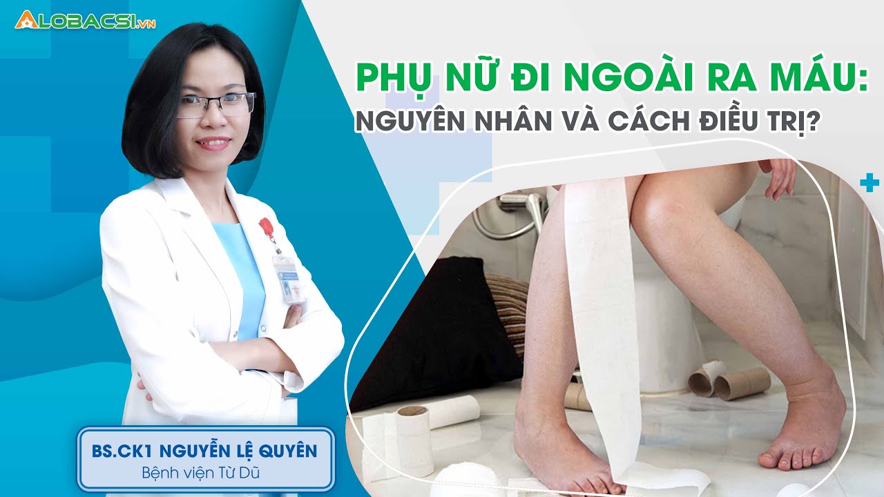 Phụ nữ đi ngoài ra máu: nguyên nhân và cách điều trị? | BS.CK1 Nguyễn Lệ Quyên