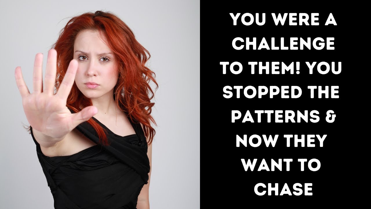 YOU WERE A CHALLENGE TO THEM! YOU STOPPED THE PATTERNS & NOW THEY WANT TO CHASE!