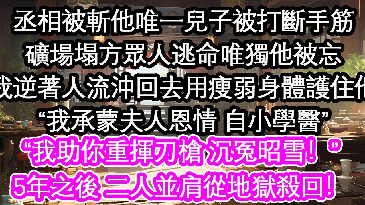 丞相被斬他唯一兒子被打斷手筋礦場塌方眾人逃命唯獨他被忘我逆著人流沖回去用瘦弱身體護住他“我承蒙夫人恩情 自小學醫”“我助你重揮刀槍 沉冤昭雪！”5年之後 二人並肩從地獄殺回！【花開】【愛情】【生