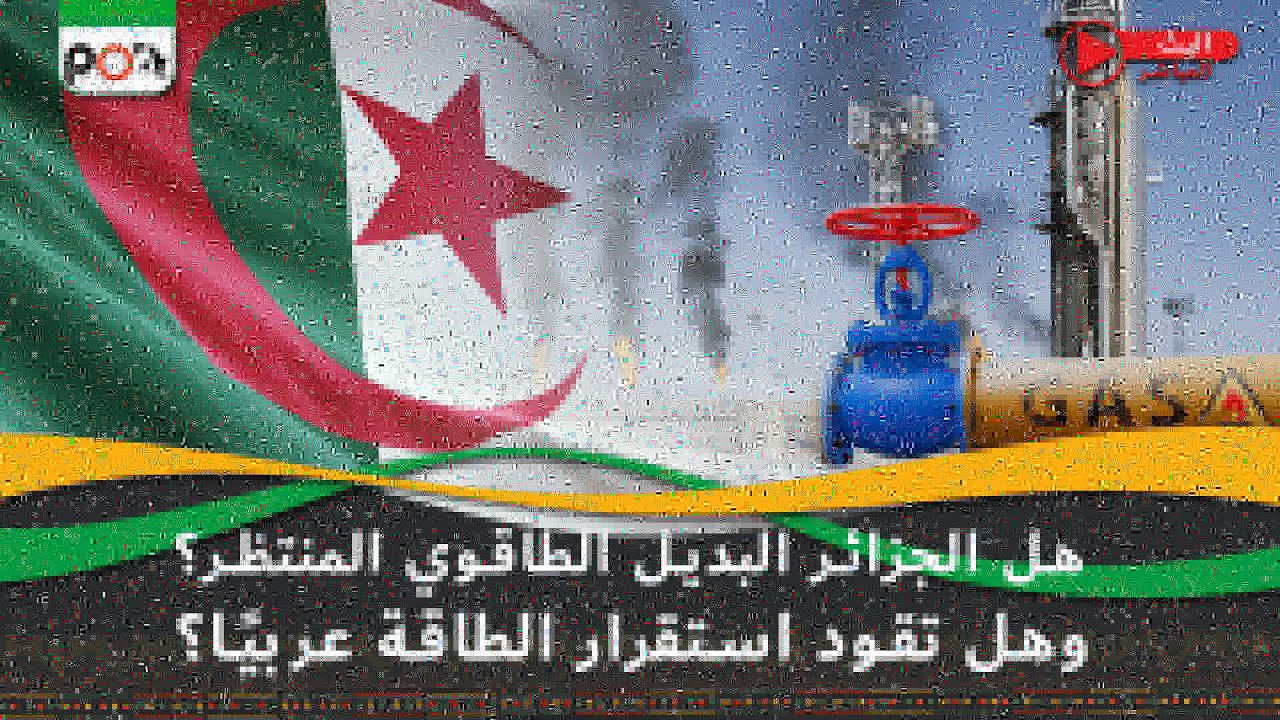 هل الجزائر البديل الطاقوي المنتظر؟، وهل تقود استقرار الطاقة عربيًا؟