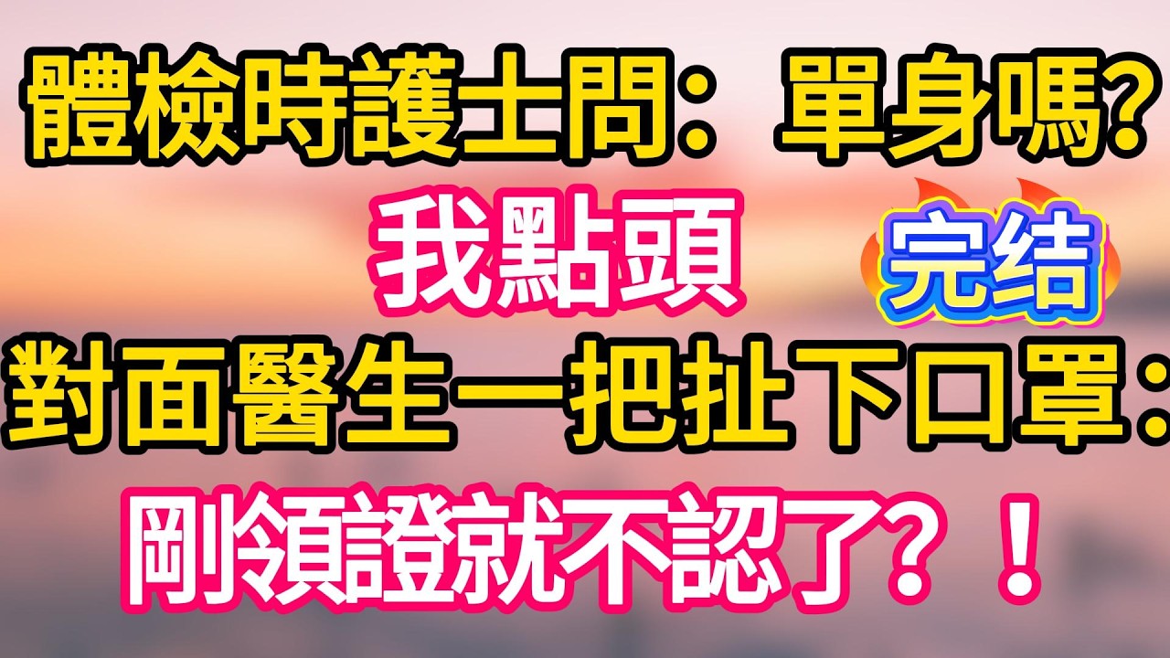 [完结！]  體檢時護士問:單身嗎?我點頭。對面醫生–把扯下口罩。剛領證就不認了 ? ！#故事分享  #小意情感说 #故事#言情小說#一口氣看完#爽文#情感
