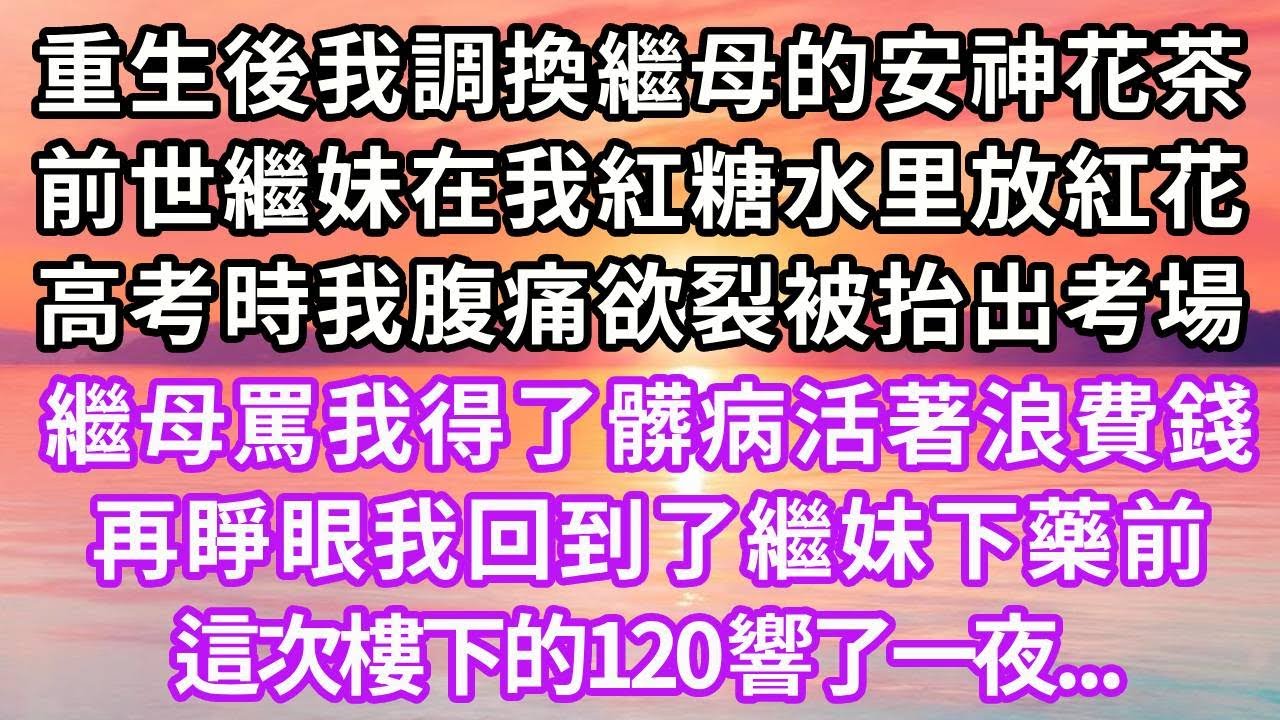 重生後我調換了繼母安神的花茶，上一世繼妹在我的紅糖水里放紅花，高考時我腹痛欲裂被抬出考場，繼母罵我得了髒病活著浪費錢，再睜眼我回到了繼妹下藥前，這次樓下的120響了一夜...#重生 #復仇