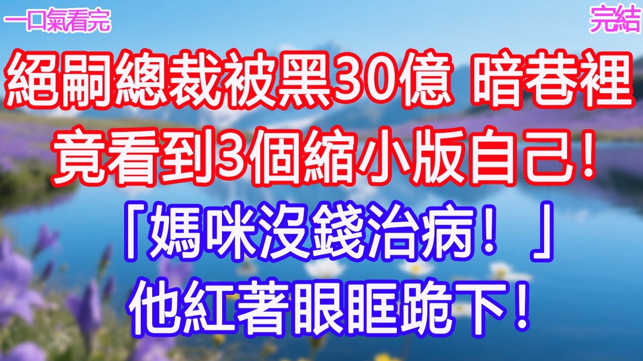 絕嗣總裁被黑30億，暗巷裡竟看到3個縮小版自己！「媽咪沒錢治病！」他紅著眼眶跪下！#甜寵文 #愛情 #爽文 #故事分享#為人處世 #正能量 #故事分享 #生活經驗 #情感