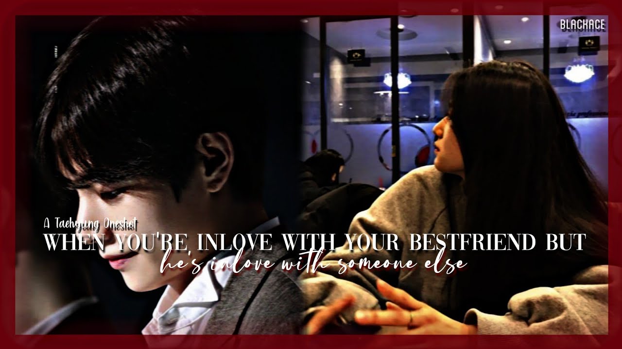 When you're inlove with your bestfriend but he's inlove with someone else •K.TH Oneshot•