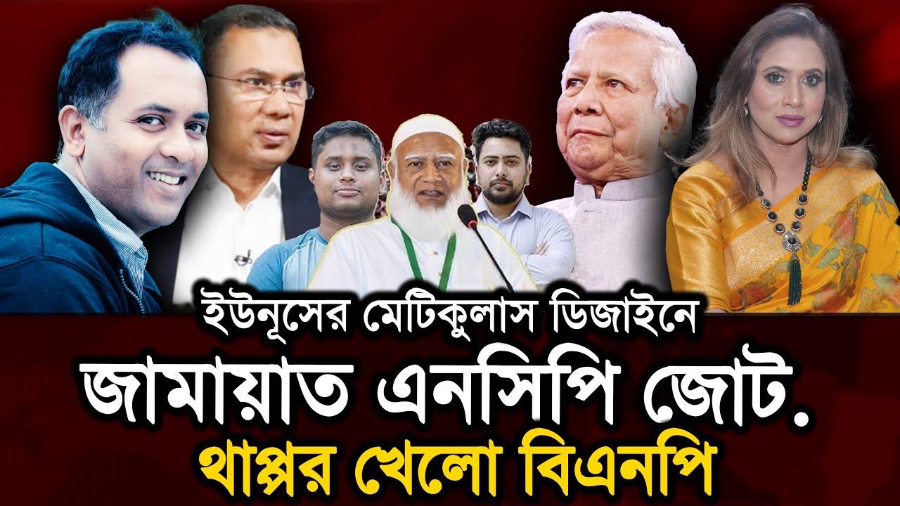 ইউনূসের মেটিকুলাস ডিজাইনে জামায়াত এনসিপি জোট. থাপ্পর খেলো বিএনপি