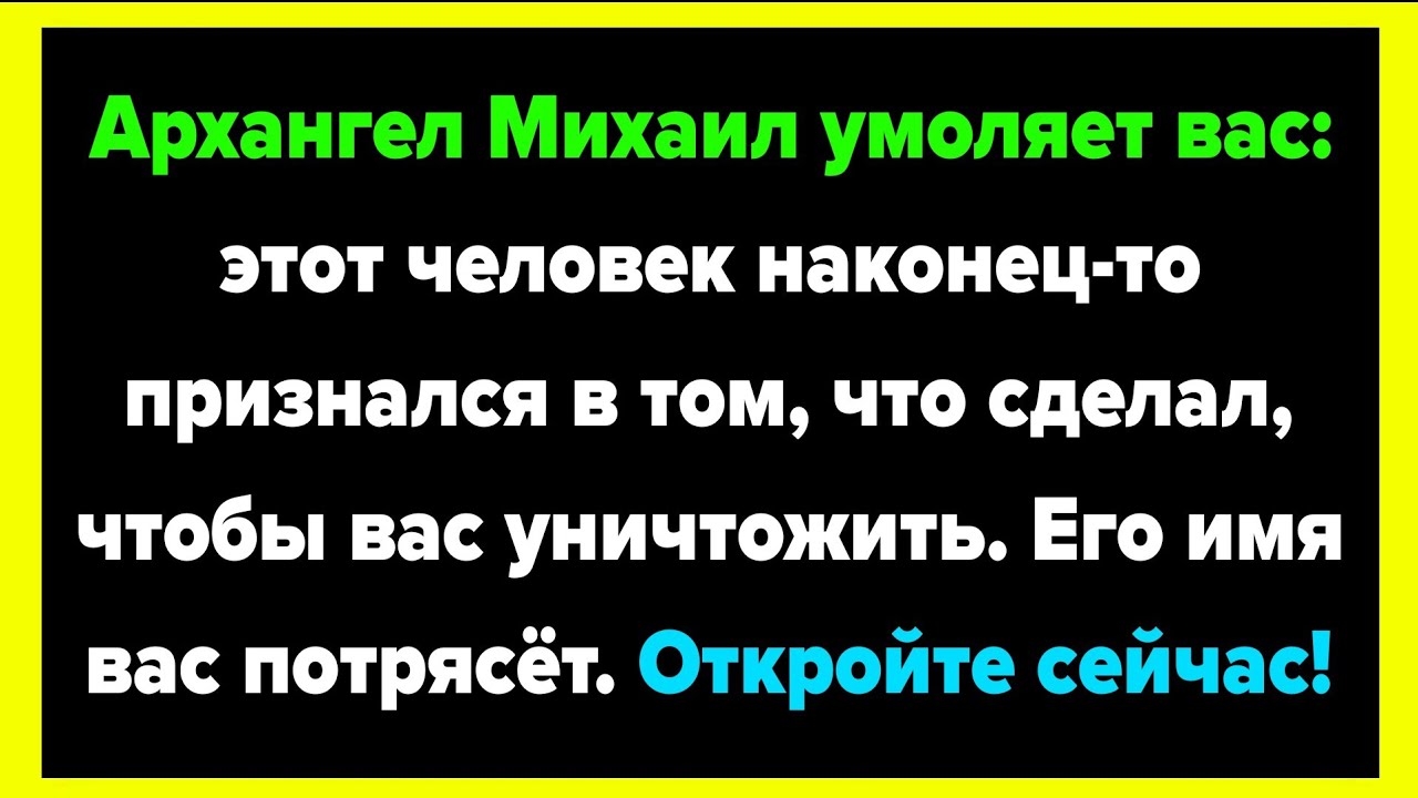 Архангел Михаил умоляет вас: этот человек наконец-то признался в том, что сделал, чтобы вас...