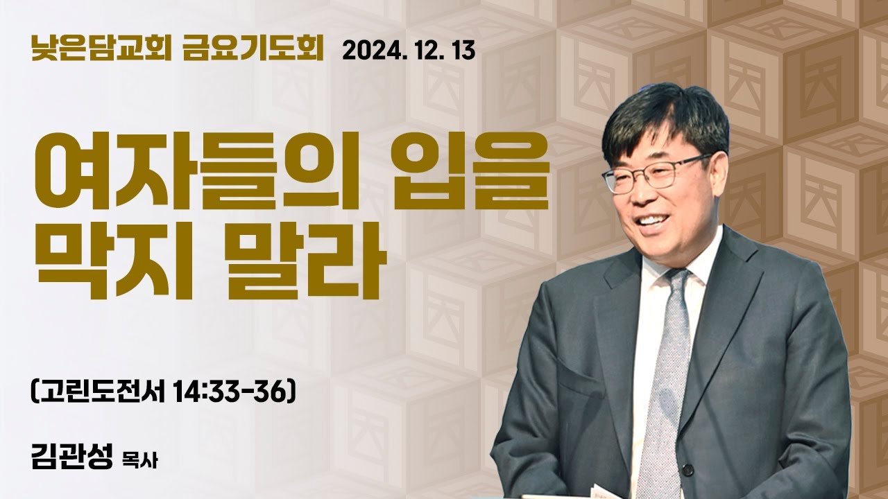 김관성 목사 낮은담교회 금요기도회 2024. 12. 13 “여자들의 입을 막지말라” 고린도전서 14:33-36