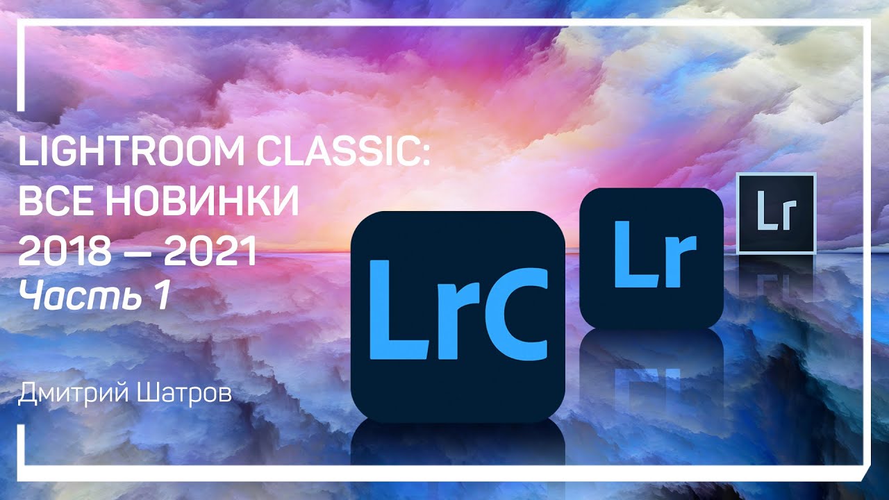 Эволюция версий лайтрума. Lightroom Classic: все новинки 2018 &ndash; 2021. Дмитрий Шатров