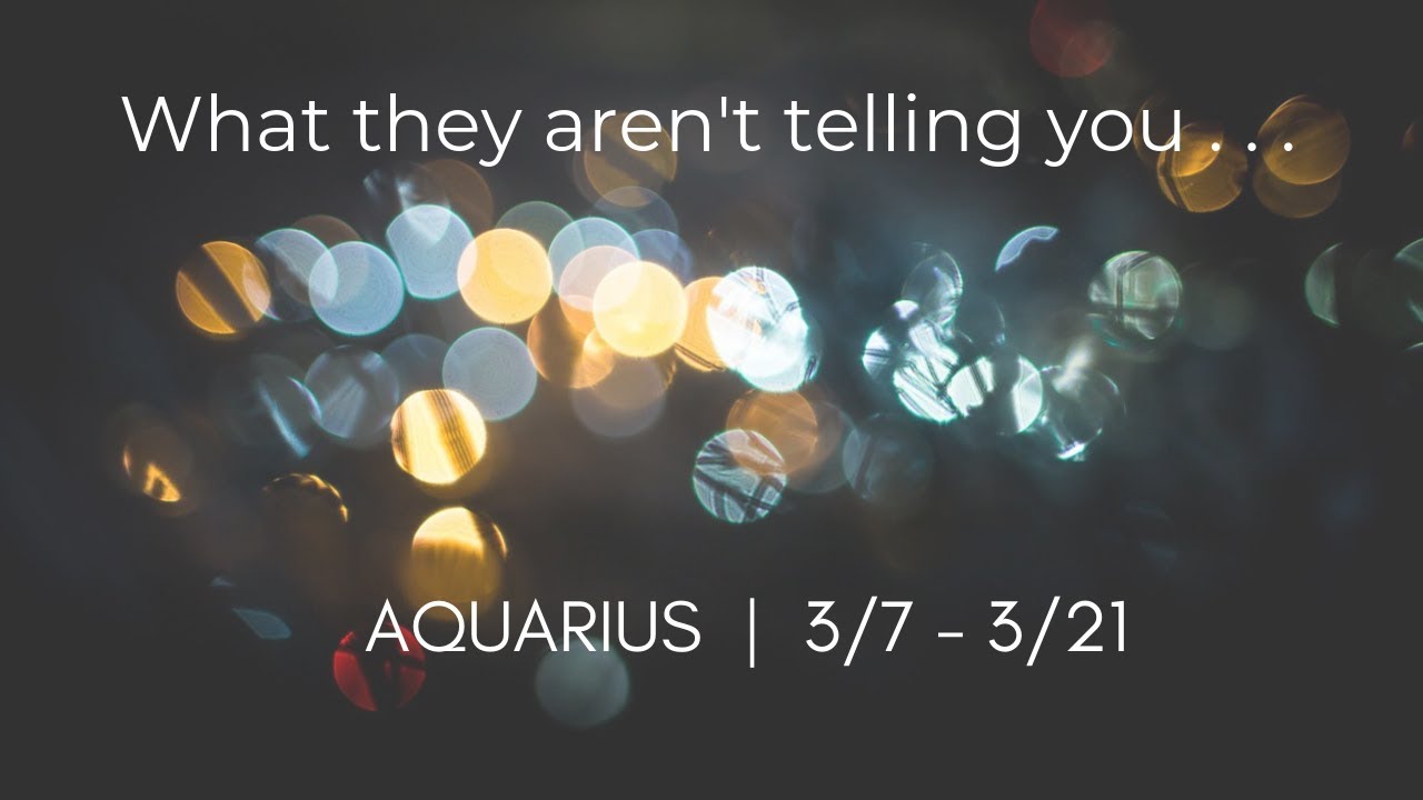 AQUARIUS: What they aren't telling you . . . 3/7 - 3/21