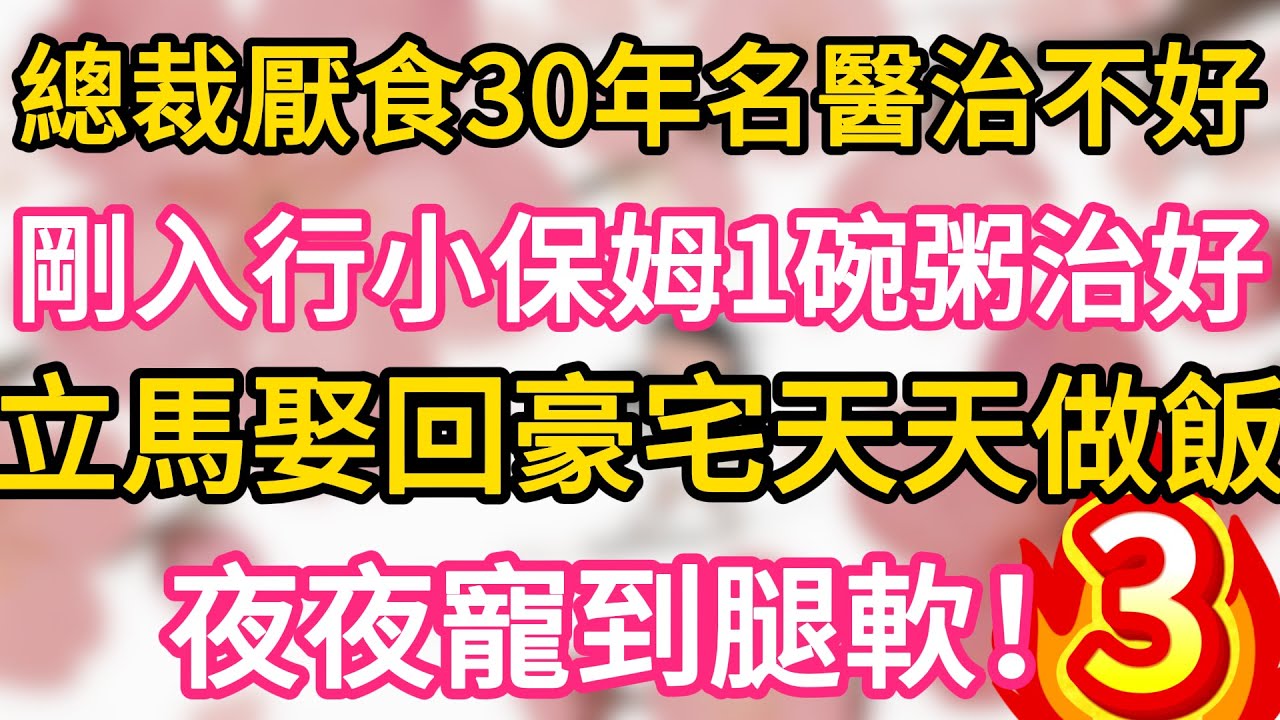 【03】總裁厭食30年名醫都治不好！剛入行的小保姆一碗粥治好！立馬娶回豪宅天天做飯，夜夜寵到腿軟！#為人處世 #生活經驗 #情感故事