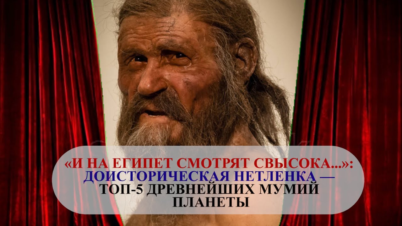 «И НА ЕГИПЕТ СМОТРЯТ СВЫСОКА...»: ДОИСТОРИЧЕСКАЯ НЕТЛЕНКА — ТОП-5 ДРЕВНЕЙШИХ МУМИЙ ПЛАНЕТЫ