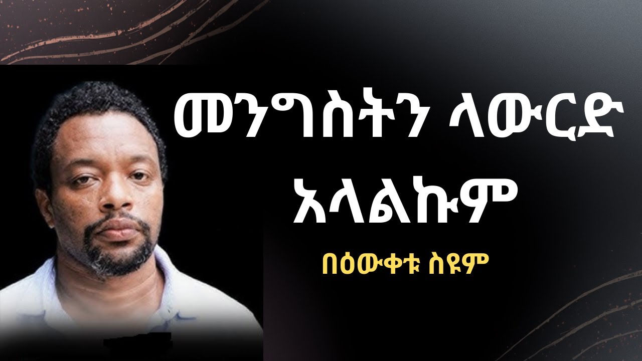 መንግስትን ላውርድ አላልኩም - በዕውቀቱ ስዩም