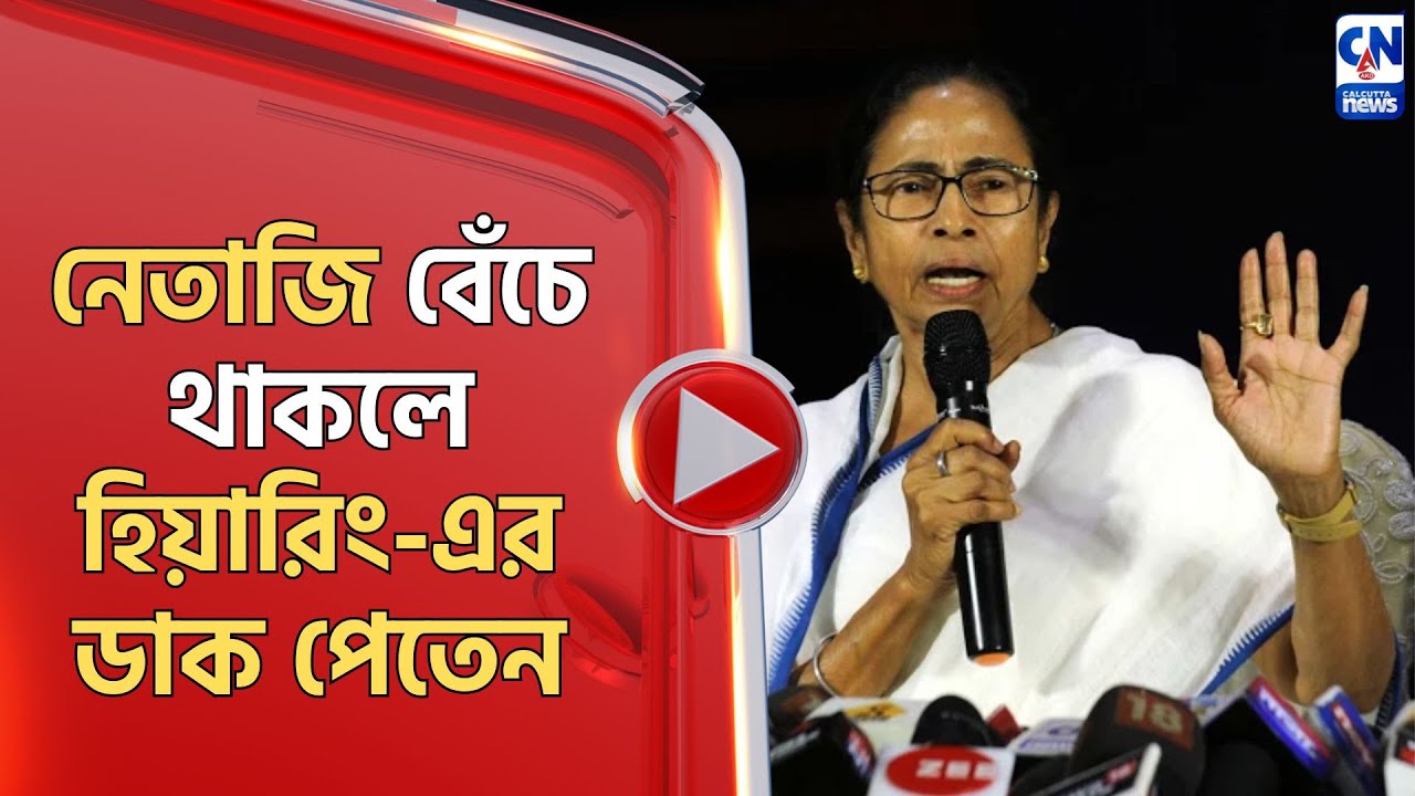 নেতাজি বেঁচে থাকলে হিয়ারিং-এর ডাক পেতেন : মমতা