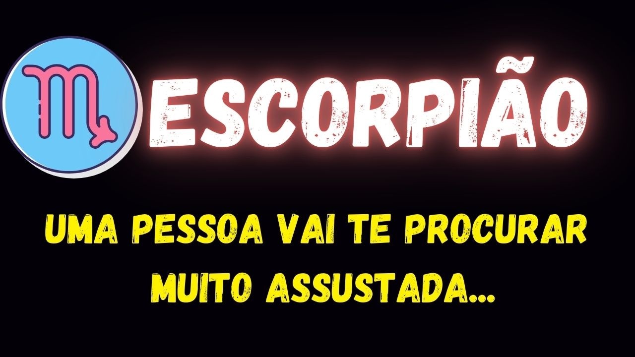 ♏️ESCORPIÃO🤔UMA PESSOA VAI TE PROCURAR MUITO ASSUSTADA...