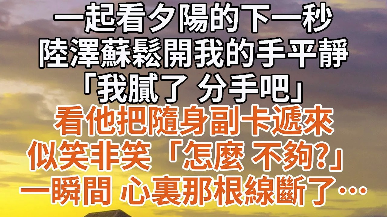 【完結】一起看夕陽的下一秒，陸澤蘇鬆開我的手平靜，「我膩了 分手吧」看他把隨身副卡遞來，似笑非笑「怎麼 不夠？」一瞬間 心裏那根線斷了…#情感 #豪门