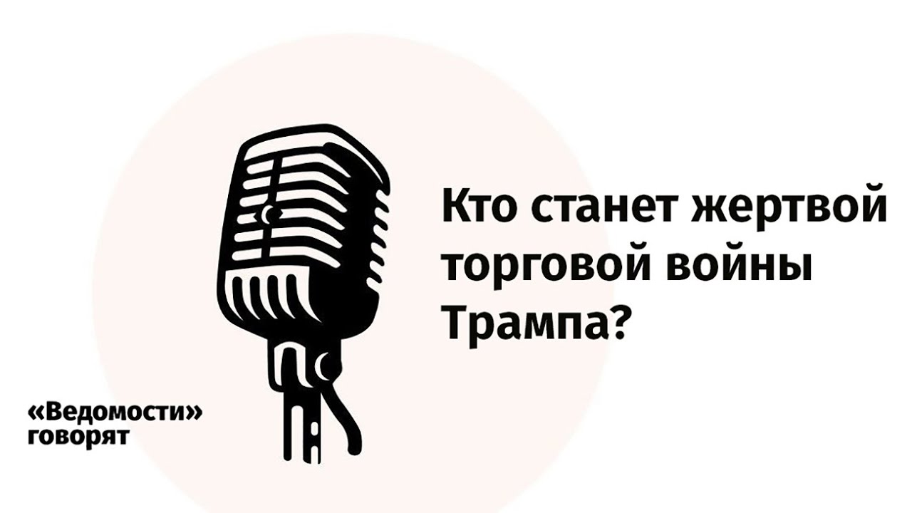 Кто станет жертвой торговой войны Трампа: подкаст &laquo;Ведомостей&raquo;