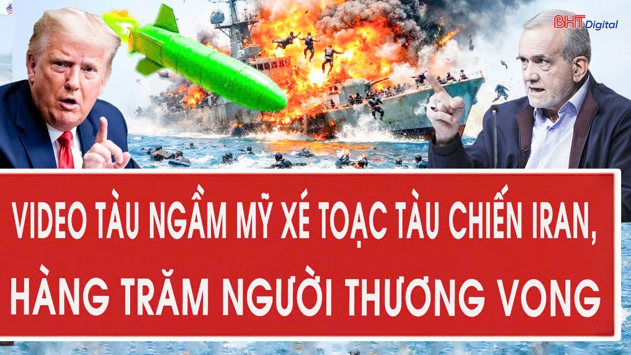 Trực tiếp: Video tàu ngầm Mỹ xé toạc tàu chiến Iran, hàng trăm người thương vong