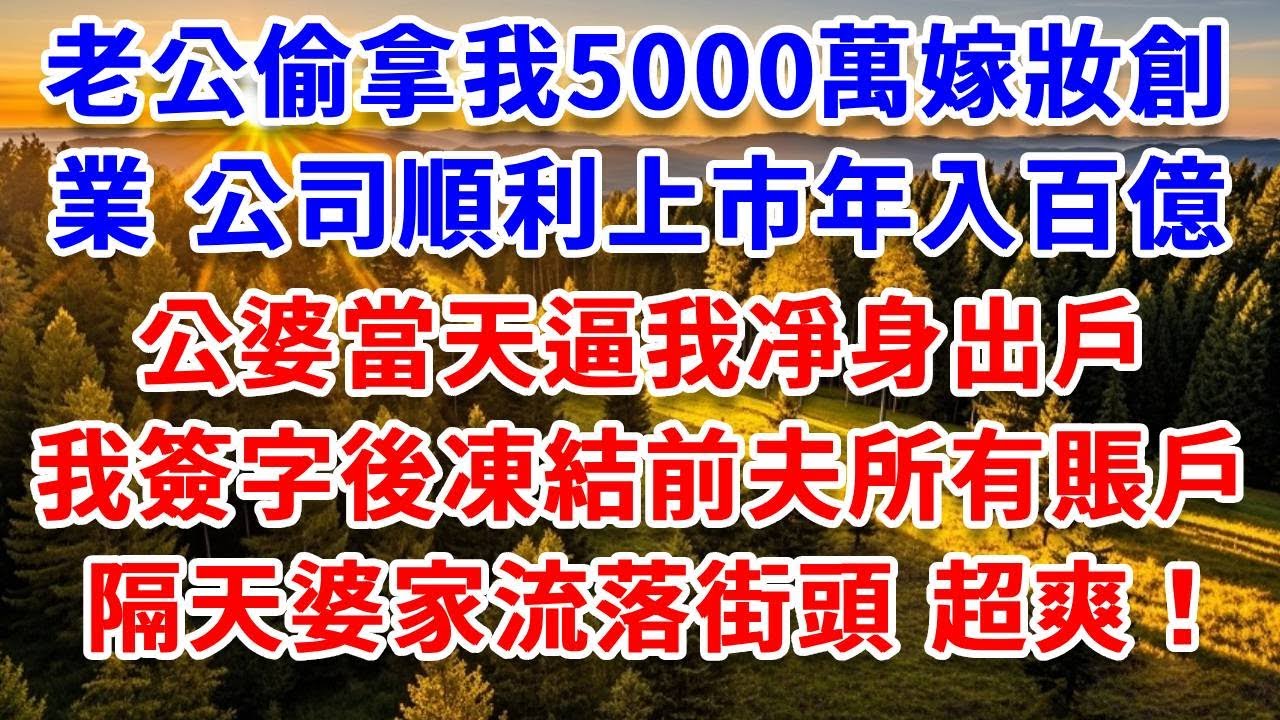 老公偷拿我5000萬嫁妝創業，公司順利上市年入百億，公婆當天逼我凈身出戶，我簽字後凍結前夫所有賬戶，隔天婆家流落街頭 結局超爽！#思妤說故事#為人處世#生活經驗#情感故事#晚年哲理#說故事#完結文