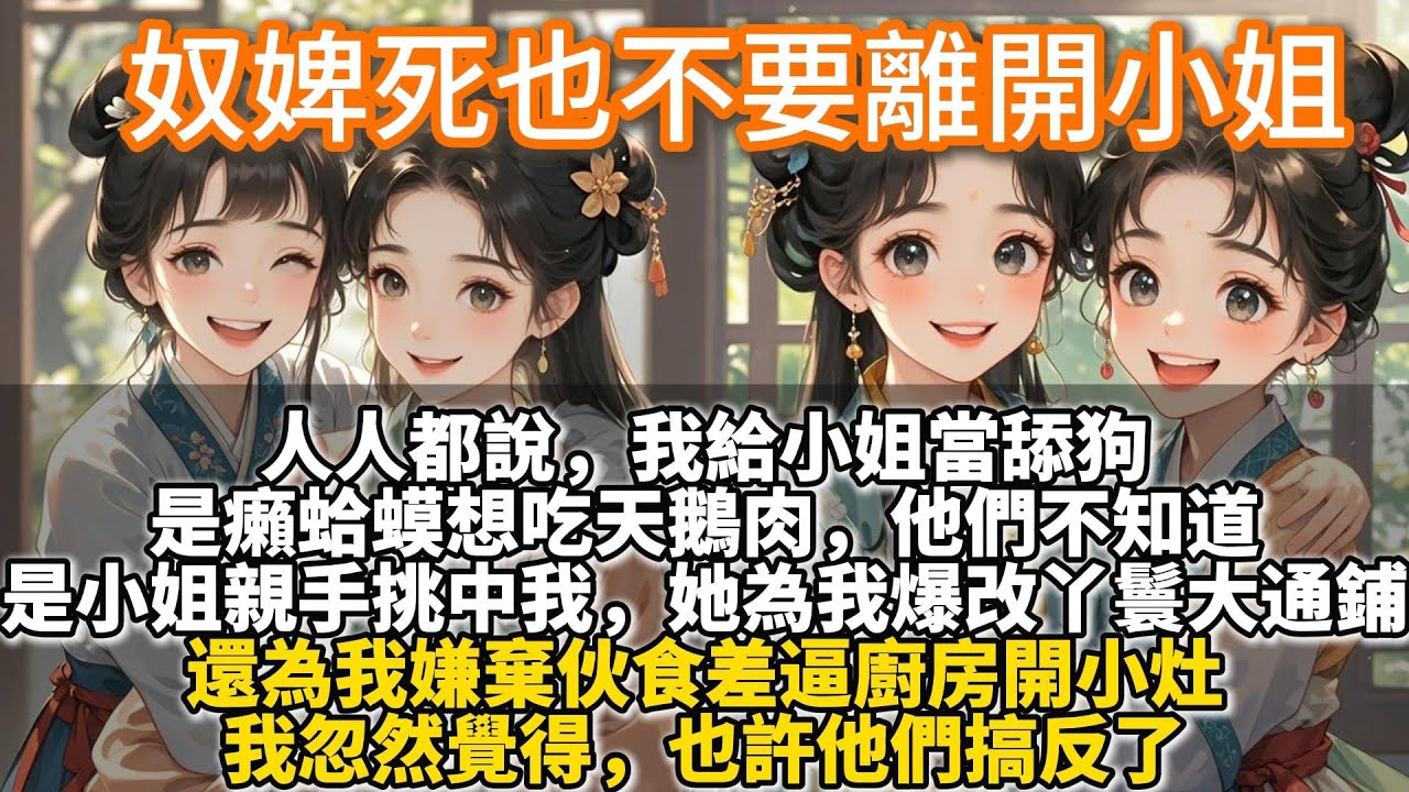 完结温馨文：奴婢死也不要離開小姐。人人都說，我給小姐當舔狗，是癩蛤蟆想吃天鵝肉。他們不知道，是小姐親手挑中了我。她為我爆改丫鬟大通鋪，為我嫌棄伙食差逼廚房開小灶，我忽然覺得，也許他們搞反了。