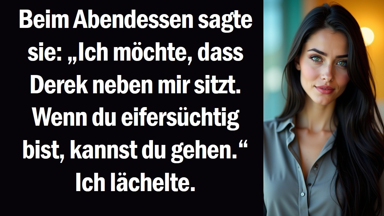 Beim Abendessen sagte sie „Ich möchte, dass Derek neben mir sitzt. Wenn du eifersüchtig bist,
