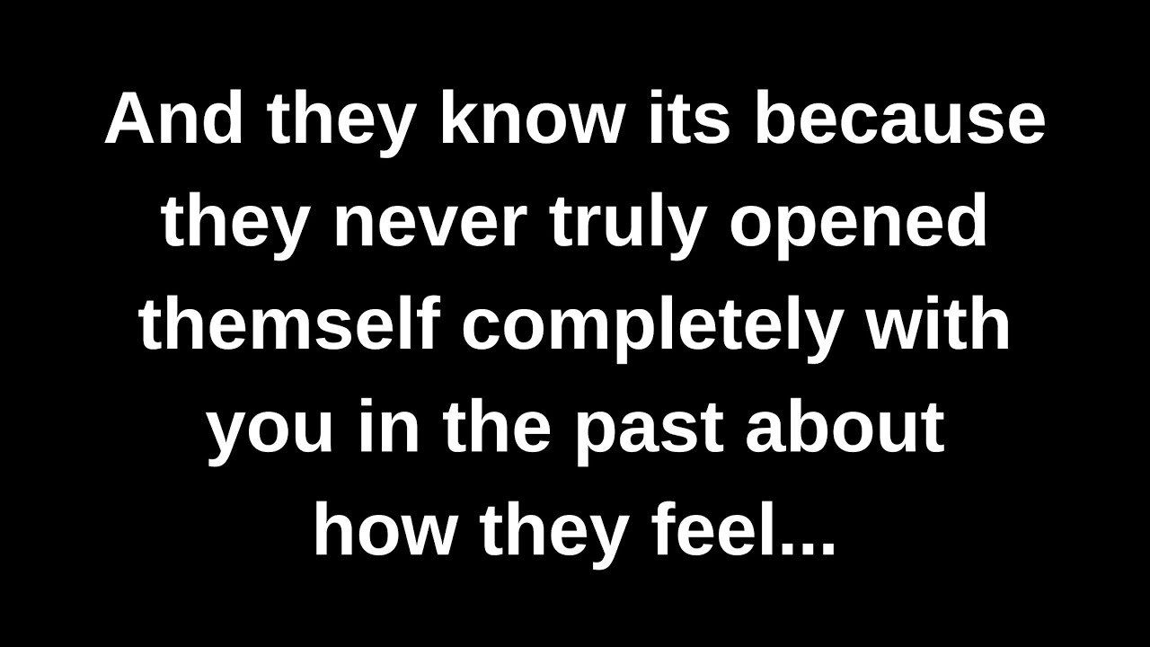 And they know its because they never truly opened themself completely with you in the past about...