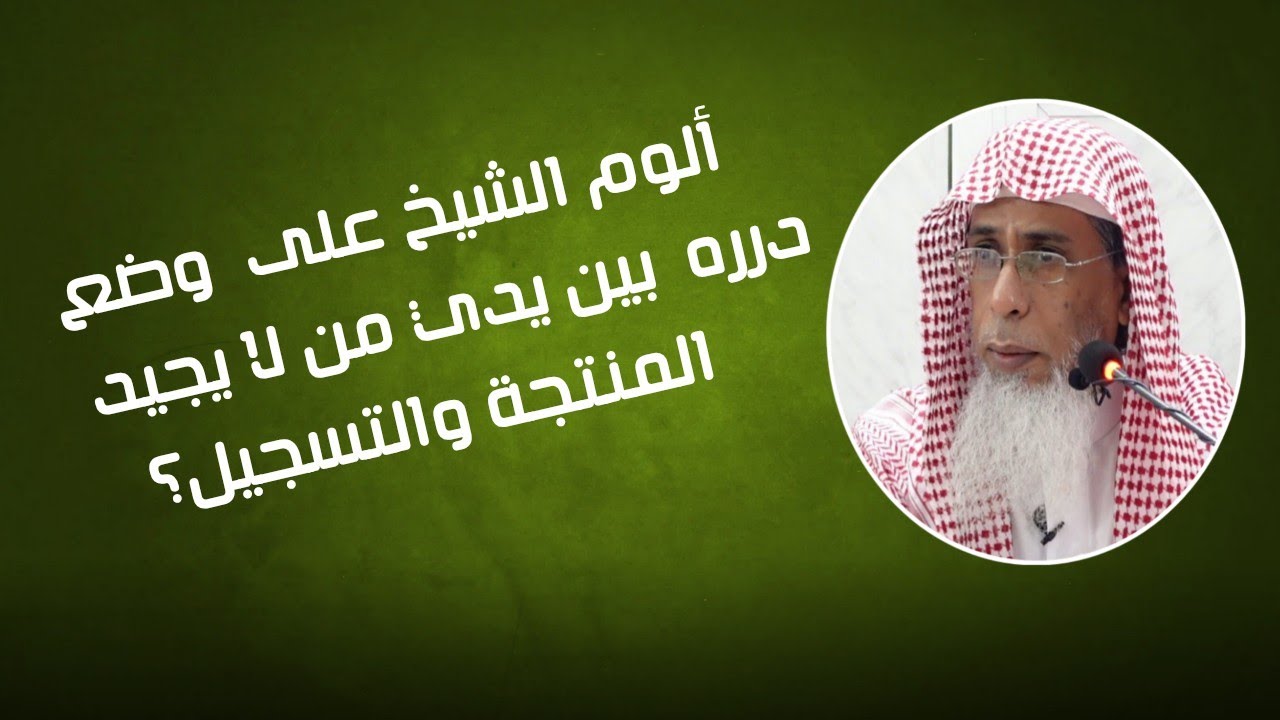 ألوم الشيخ كل اللوم على وضعه درره هذه بين يدي من لا يجيد المنتجة والتسجيل؟