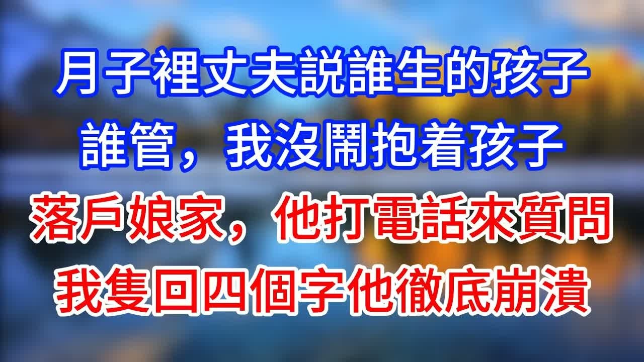 【完結】月子裡丈夫説誰生的孩子誰管，我沒鬧抱着孩子落戶娘家，他打電話來質問，我隻回四個字他徹底崩潰