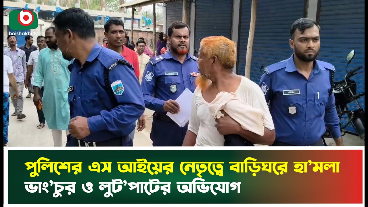 পুলিশের এস আইয়ের নেতৃত্বে বাড়িঘরে হা’মলা, ভাং’চুর ও লুট’পাটের অভিযোগ | BD Police | Boishakhi News