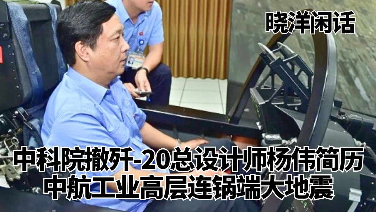 中科院撤掉歼-20总设计师杨伟简历，中航工业高层连锅端大地震｜晓洋闲话