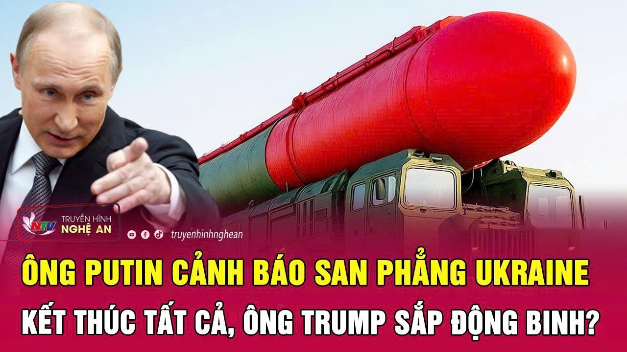 Toàn cảnh quốc tế: Ông Putin cảnh báo san phẳng Ukraine kết thúc tất cả,ông Trump sắp động binh?