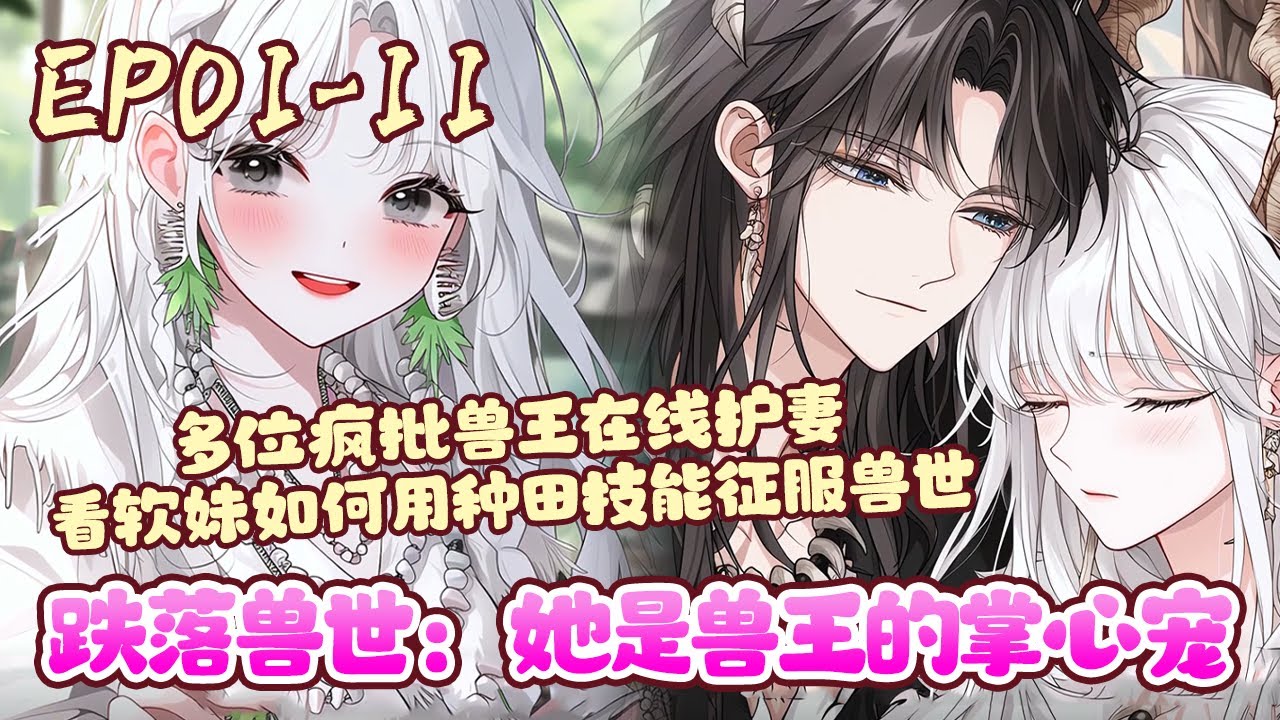 人类少女陆梦瑶意外坠入兽世大陆，成了这个弱肉强食世界里唯一拥有治愈异能的小雌性——然而，她还没来得及害怕，就被一群实力恐怖的兽王强势圈养！《跌落兽世：她是兽王的掌心宠》01~11#BWMJ