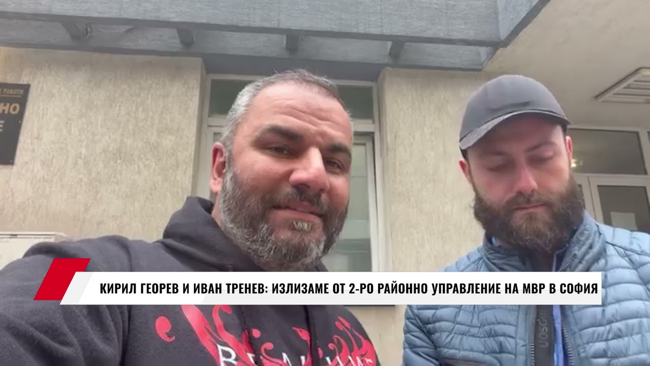 КИРИЛ ГЕОРЕВ И ИВАН ТРЕНЕВ: ИЗЛИЗАМЕ ОТ 2-РО РАЙОННО УПРАВЛЕНИЕ НА МВР В СОФИЯ