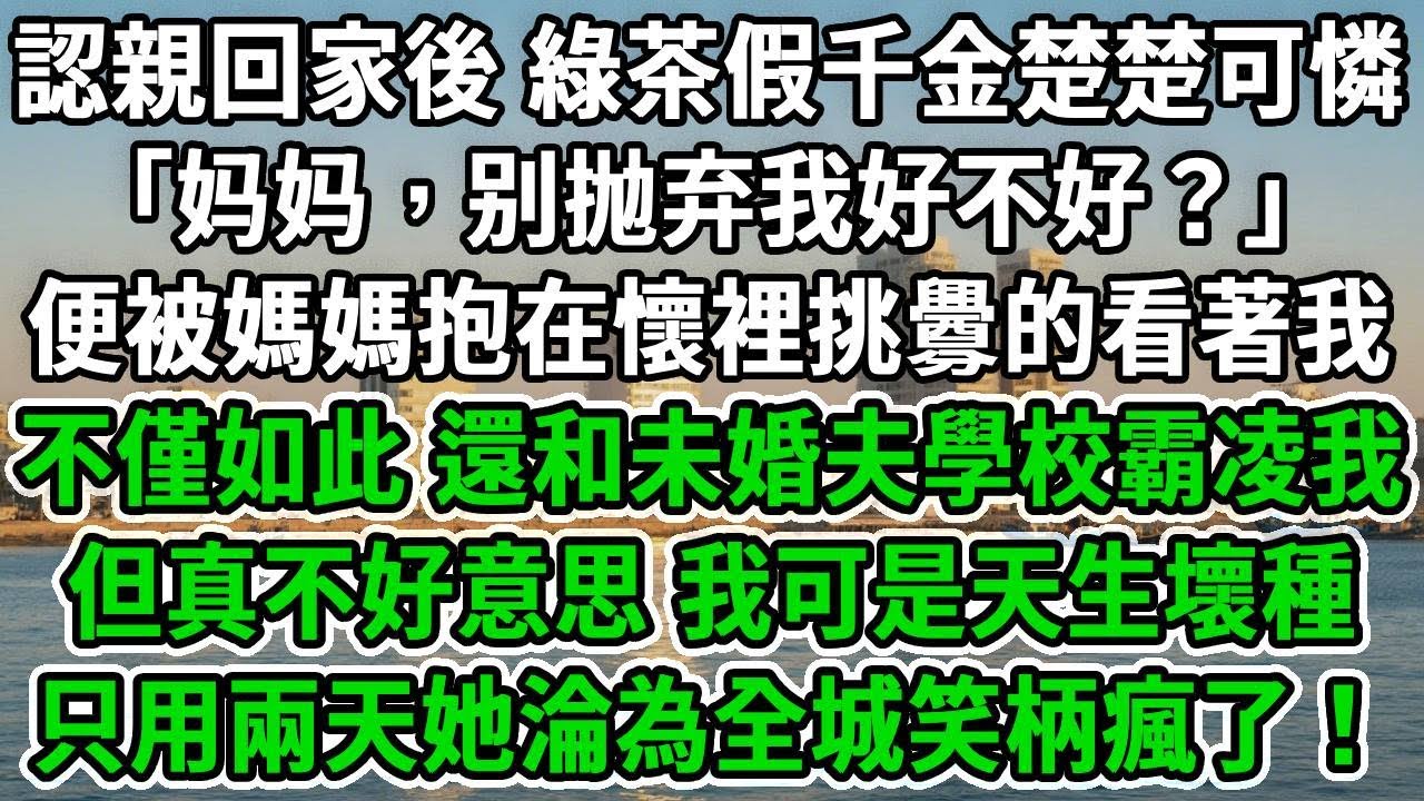 認親回家後，綠茶假千金楚楚可憐：「妈妈，别抛弃我好不好？」便被媽媽抱在懷裡挑釁的看著我，不僅如此，還和未婚夫學校霸凌我，但真不好意思，我可是天生壞種，只用兩天她淪為全城笑柄瘋了！#風起雲湧 #爽文