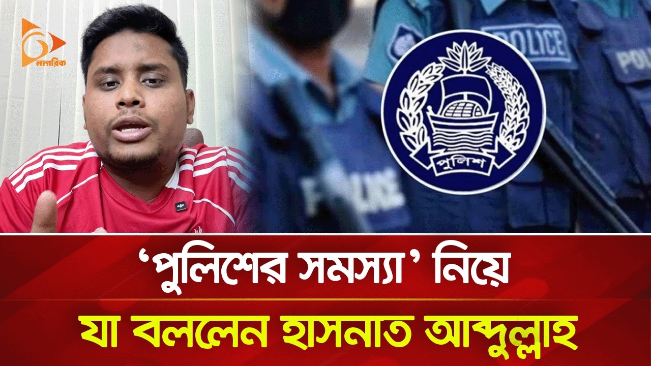 ‘পুলিশের সমস্যা’ নিয়ে যা বললেন হাসনাত আব্দুল্লাহ | Nagorik TV