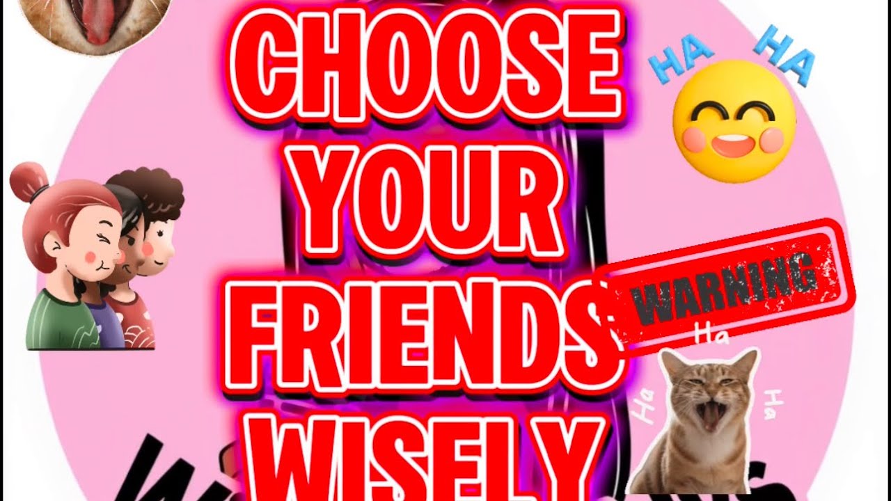 CHOOSE YOUR FRIENDS WISELY!!!