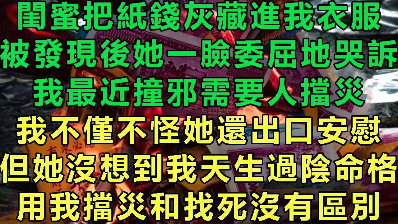 閨蜜把紙錢灰藏進我衣服，被發現後她一臉委屈地哭訴：我最近撞邪需要人擋災，我不僅不怪她還出口安慰，但她沒想到我天生過陰命格，用我擋災和找死沒有區別#故事 #靈異故事 #情感故事 #玄學