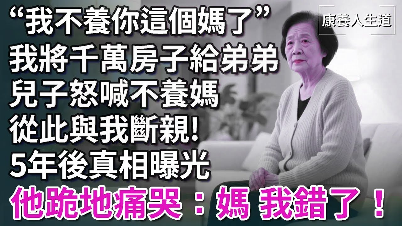 “我不養你這個媽了”我將千萬房子過戶給弟弟，兒子怒喊不養媽！從此與我斷親，5年後驚天真相曝光，他跪地痛哭：媽我錯了！【康養人生道】 #康養人生道 #上了年紀該明白的事 #養老 #聰明老人 #晚年幸福