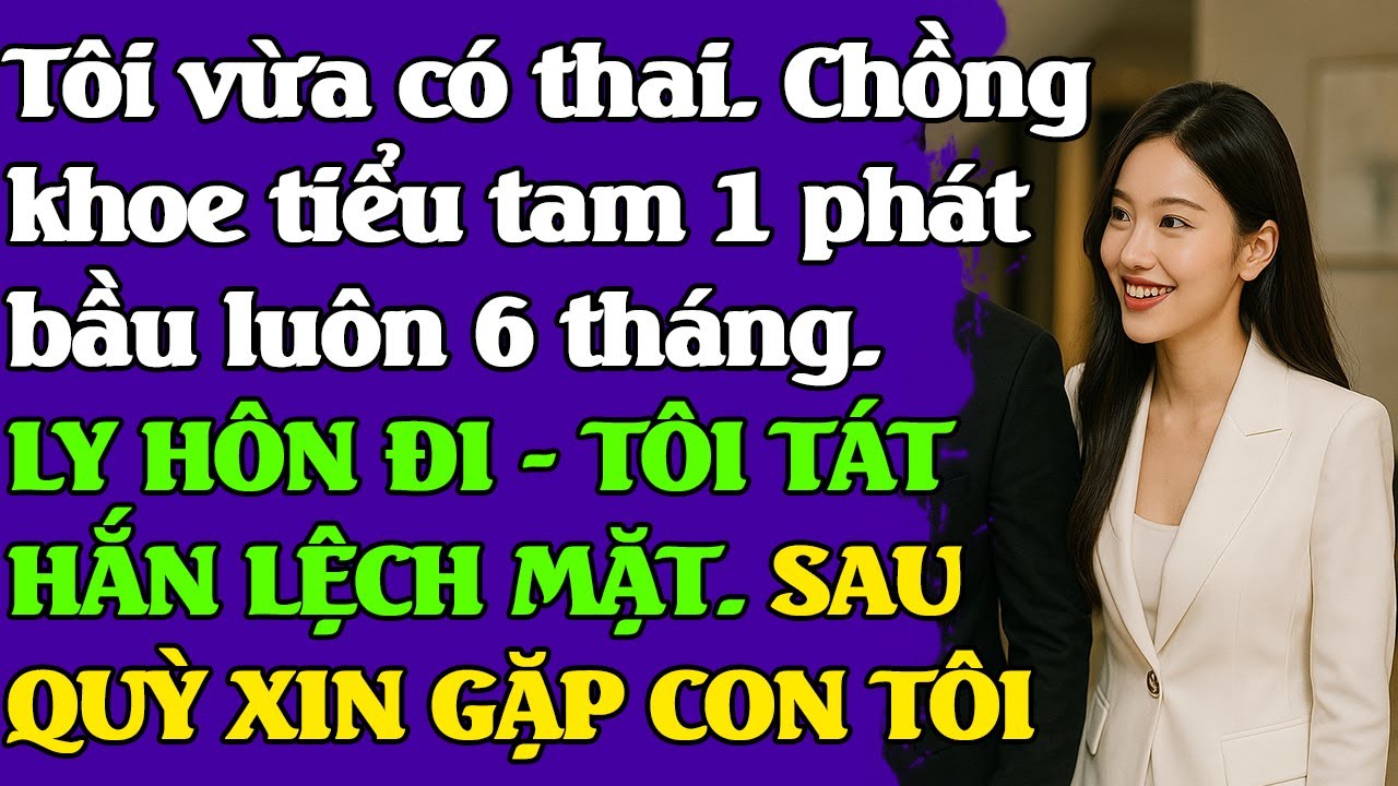 Tôi vừa có thai. Chồng khoe tiểu tam 1 phát bầu luôn. LY HÔN ĐI - TÔI TÁT HẮN LỆCH MẶT. HẮN HỐI HẬN