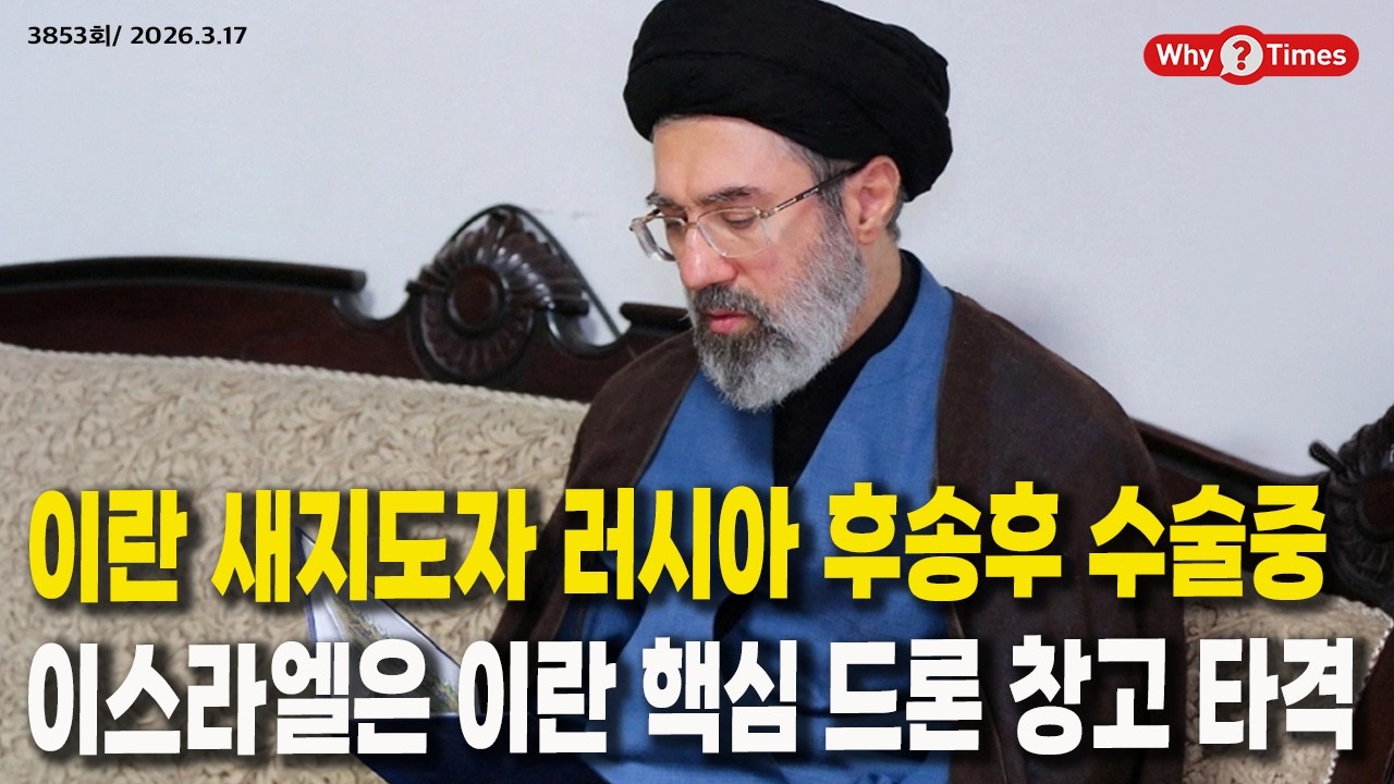 [Why Times 정세분석 3853] 이란 새지도자 러시아 후송후 수술중, 이스라엘은 이란 핵심 드론 창고 타격 (2026.3.17)