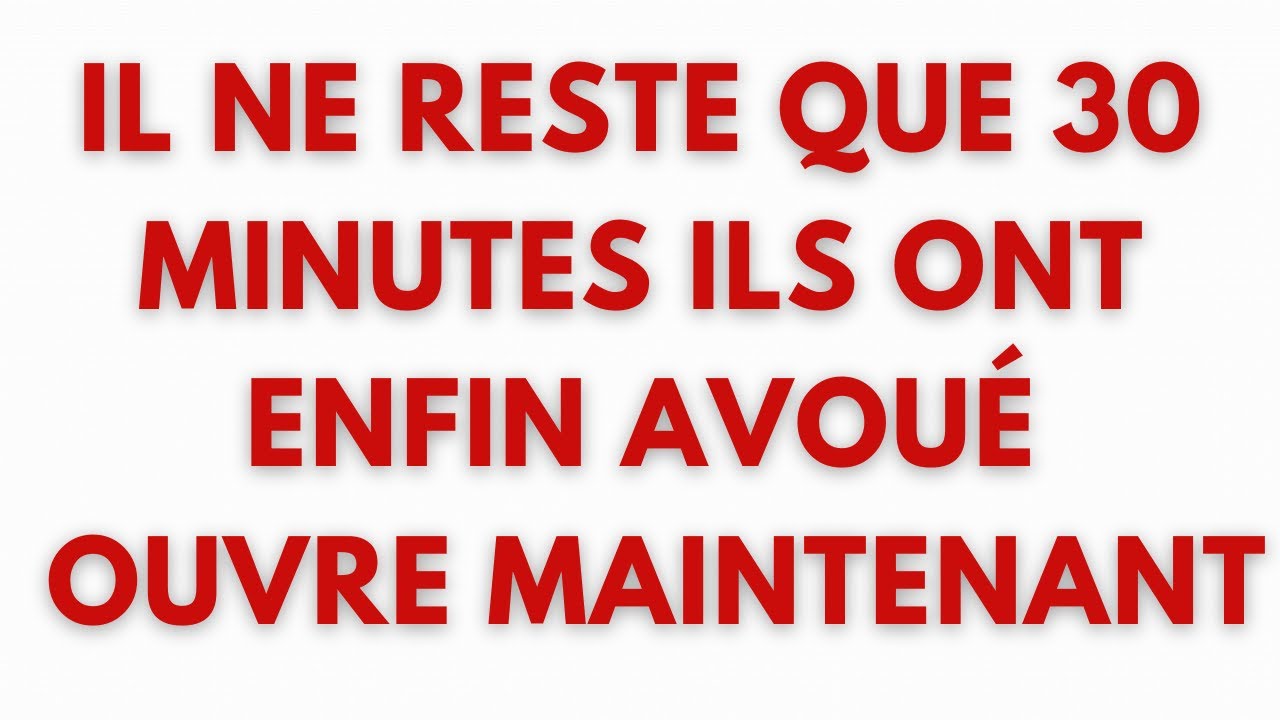 IL NE RESTE QUE 30 MINUTESILS ONT ENFIN AVOUÉOUVRE MAINTENANT