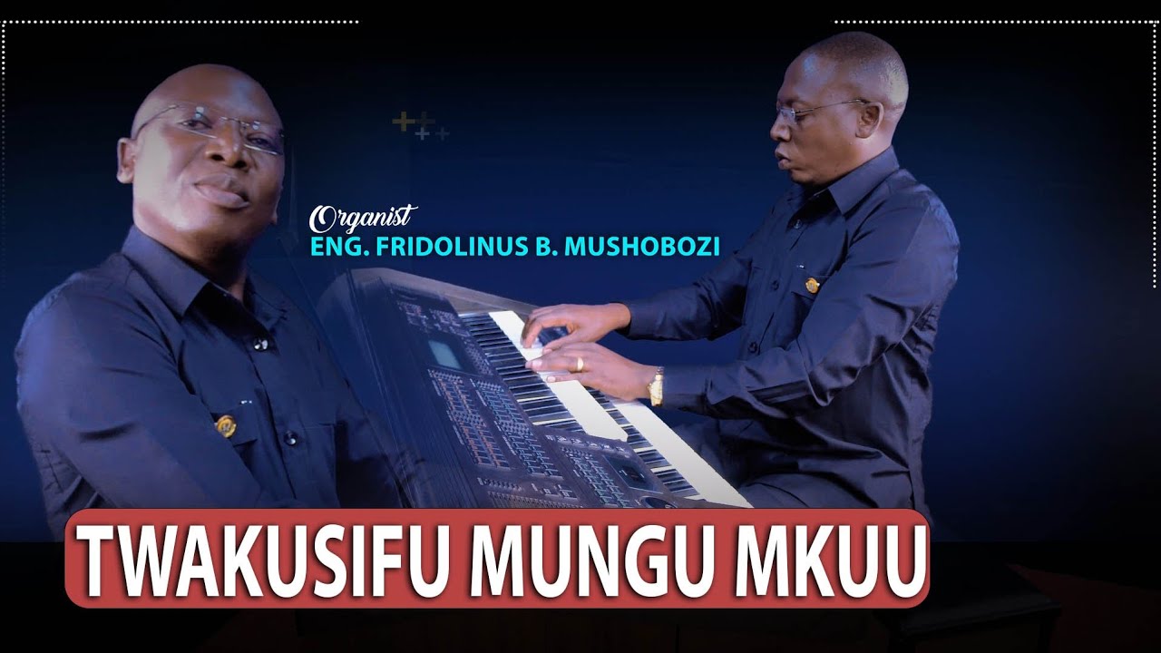 Twakusifu Mungu Mkuu - Eng. Fridolinus Boniphace Mushobozi