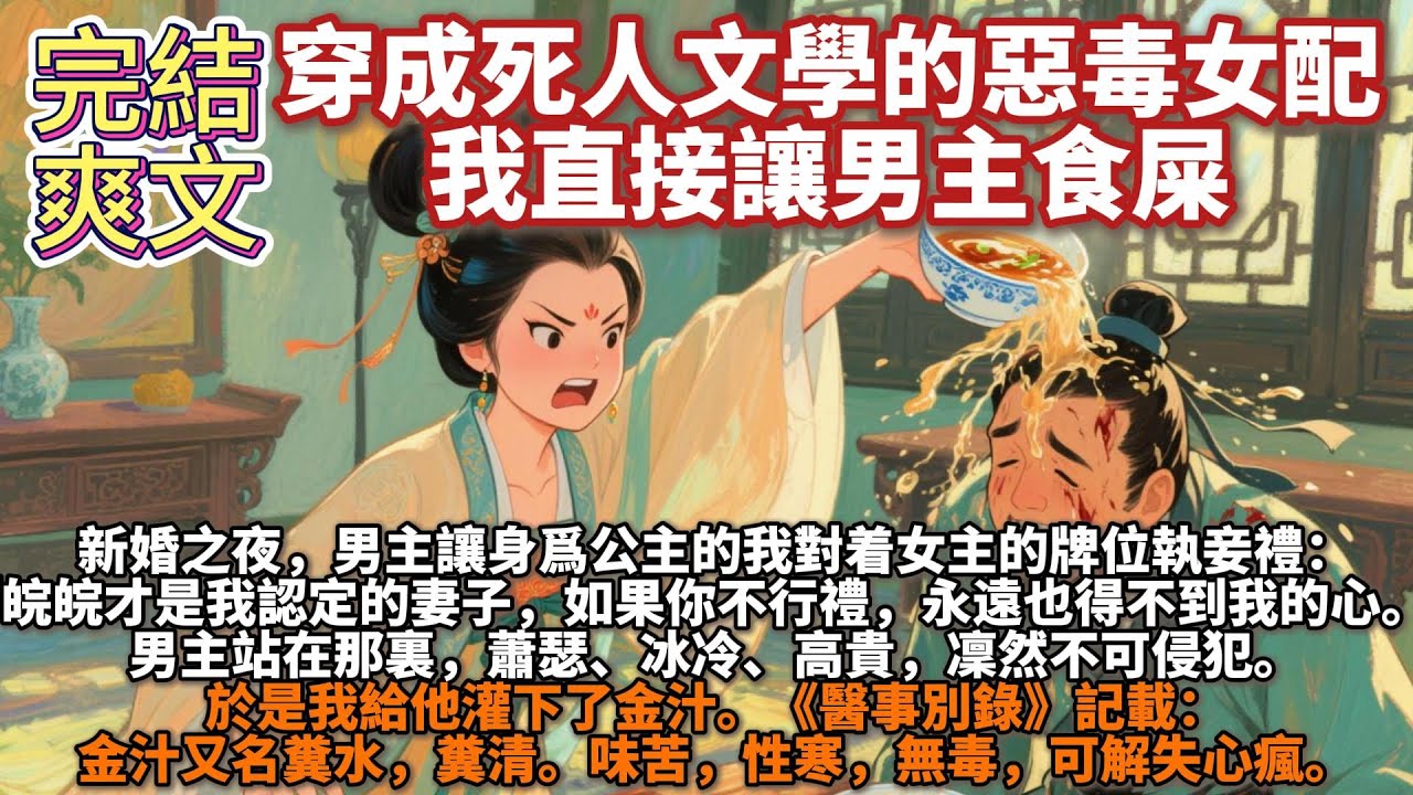 完結爽文：穿成死人文學裏的惡毒女配，我直接讓男主食屎。我是死人文學裏的惡毒女配。新婚之夜，男主讓身爲公主的我對着女主的牌位執妾禮。「皖皖纔是我認定的妻子，如果你不行禮，那你永遠也得不到我的心。」