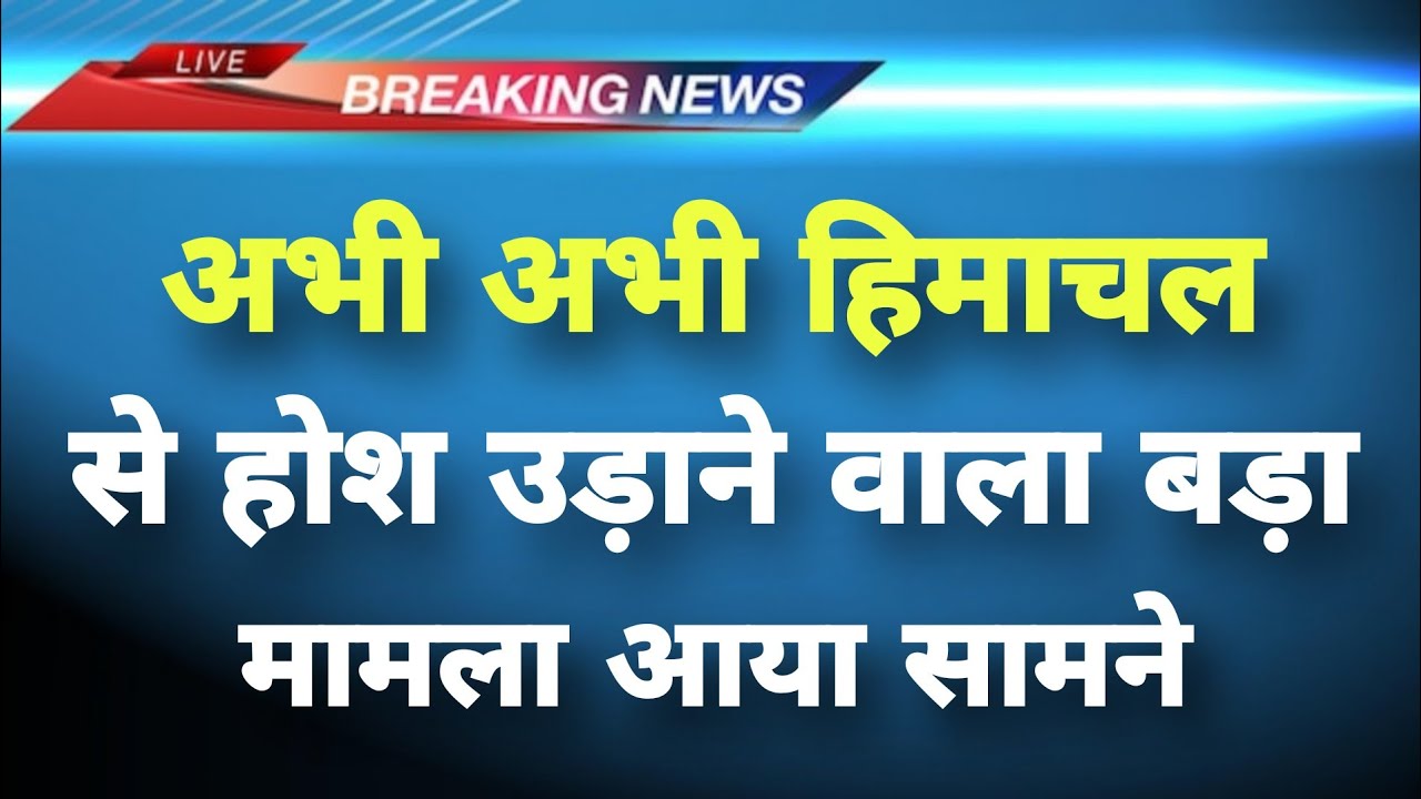 अभी अभी हिमाचल से होश उड़ाने वाला मामला आया सामने | Breaking News Himachal | Himachal Samachar Live