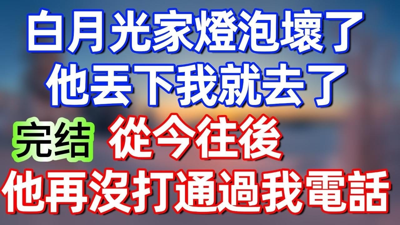 【完結文】白月光家燈泡壞了，他丟下我就去了，從今往後，他再沒打通過我電話#夜讀人生 #碧荷講故事 #完结文  #情感故事 #一口气看完#老年生活#情感 #爽文 #爲人處世 #婚姻 #甜文 #甜文完结